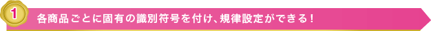 1 各商品ごとに固有の識別符号を付け、規律設定ができる！