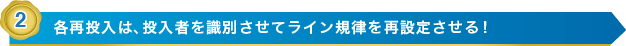 2 各再投入は、投入者を識別させてライン規律を再設定させる！